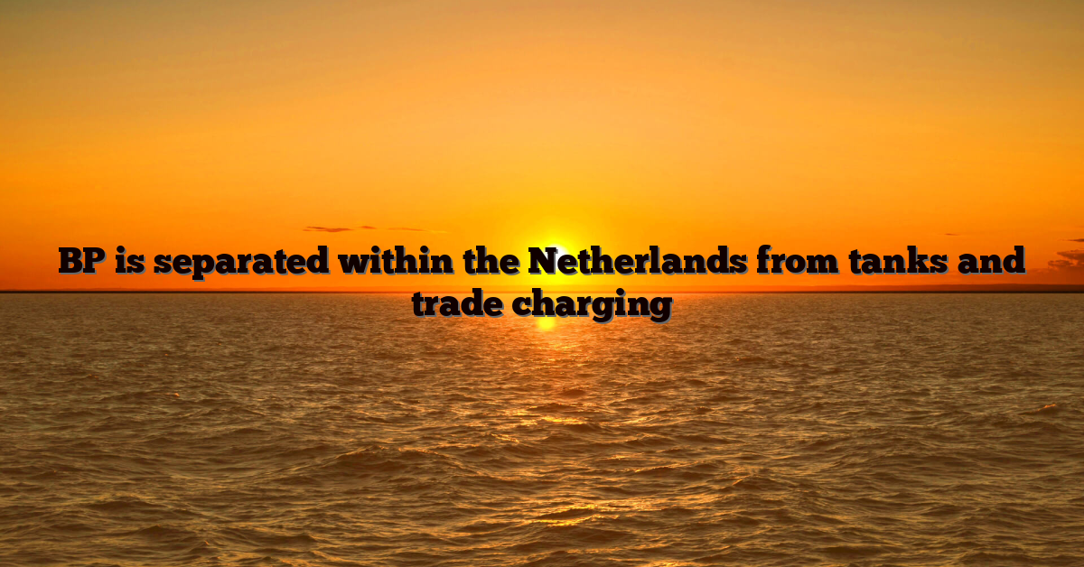 BP is separated within the Netherlands from tanks and trade charging