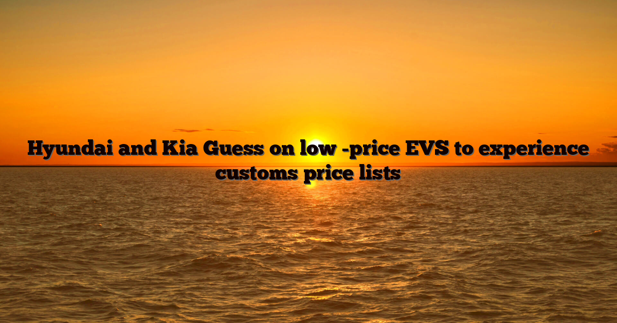 Hyundai and Kia Guess on low -price EVS to experience customs price lists