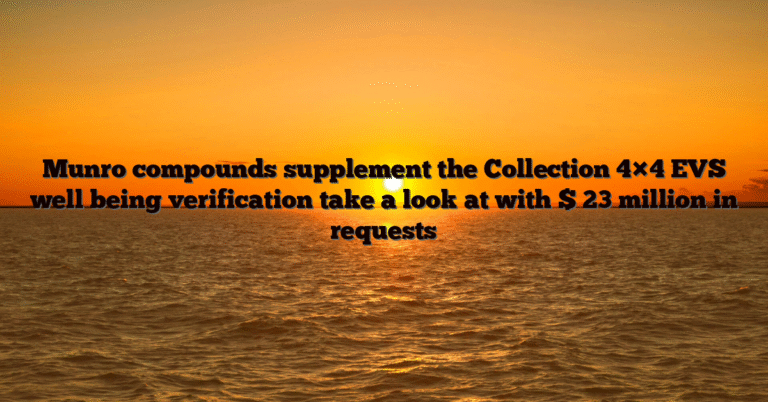 Munro compounds supplement the Collection 4×4 EVS well being verification take a look at with $ 23 million in requests