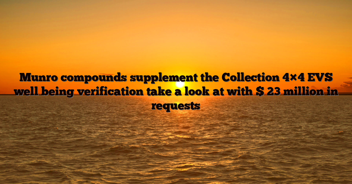 Munro compounds supplement the Collection 4×4 EVS well being verification take a look at with $ 23 million in requests