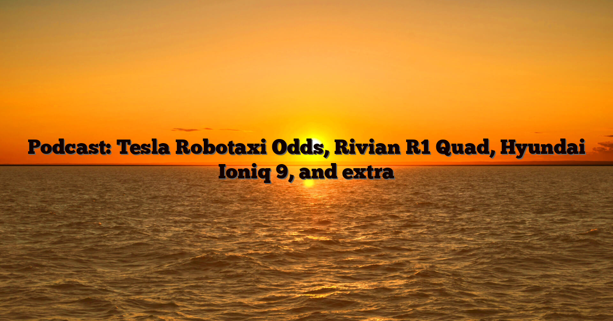 Podcast: Tesla Robotaxi Odds, Rivian R1 Quad, Hyundai Ioniq 9, and extra