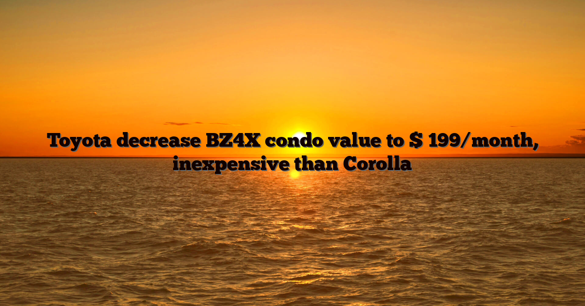 Toyota decrease BZ4X condo value to $ 199/month, inexpensive than Corolla